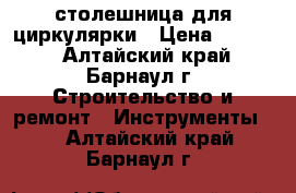 столешница для циркулярки › Цена ­ 1 000 - Алтайский край, Барнаул г. Строительство и ремонт » Инструменты   . Алтайский край,Барнаул г.